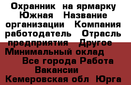 Охранник. на ярмарку Южная › Название организации ­ Компания-работодатель › Отрасль предприятия ­ Другое › Минимальный оклад ­ 9 500 - Все города Работа » Вакансии   . Кемеровская обл.,Юрга г.